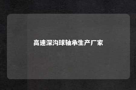 高速深沟球轴承生产厂家 